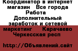 Координатор в интернет-магазин - Все города Работа » Дополнительный заработок и сетевой маркетинг   . Карачаево-Черкесская респ.